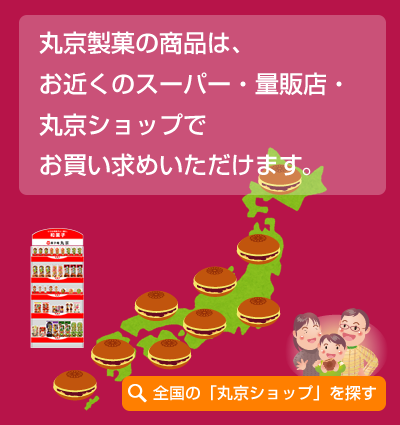丸京製菓の商品は、お近くのスーパー・量販店・丸京ショップでお買い求めいただけます。