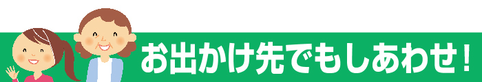 お出かけ先でもしあわせ！